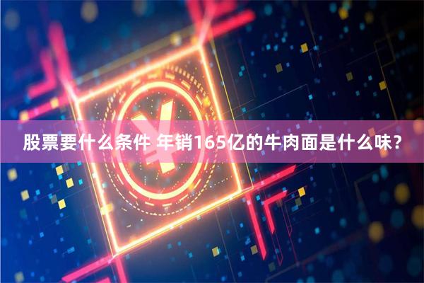 股票要什么条件 年销165亿的牛肉面是什么味？