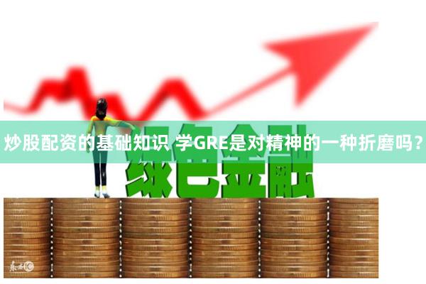 炒股配资的基础知识 学GRE是对精神的一种折磨吗？