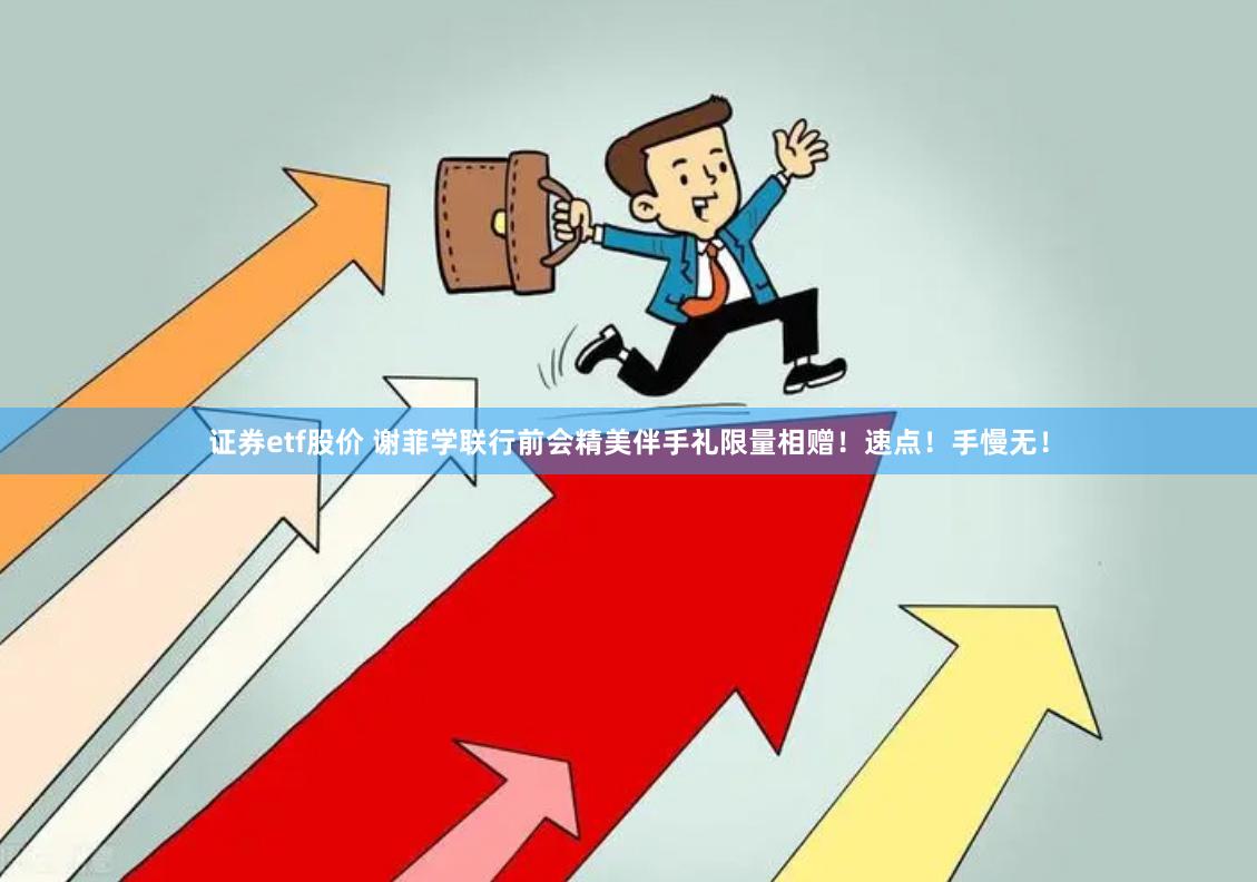 证券etf股价 谢菲学联行前会精美伴手礼限量相赠！速点！手慢无！