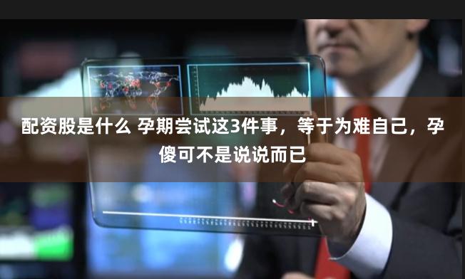 配资股是什么 孕期尝试这3件事，等于为难自己，孕傻可不是说说而已