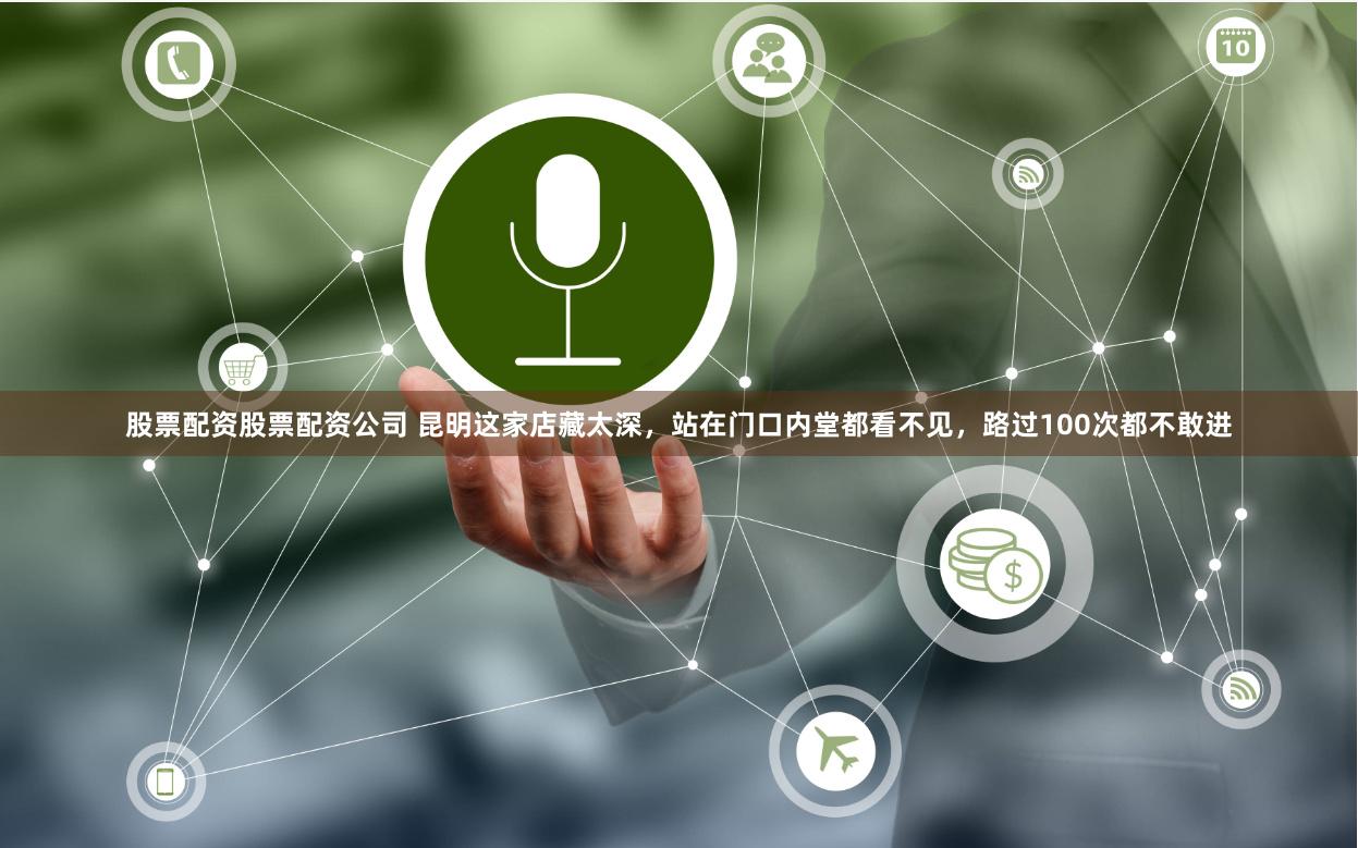 股票配资股票配资公司 昆明这家店藏太深，站在门口内堂都看不见，路过100次都不敢进