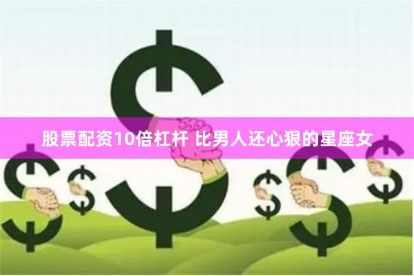 股票配资10倍杠杆 比男人还心狠的星座女