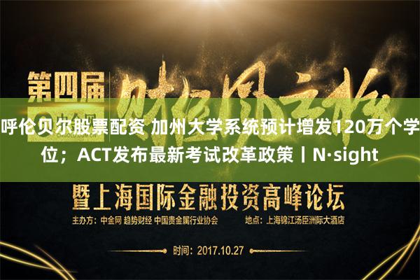 呼伦贝尔股票配资 加州大学系统预计增发120万个学位；ACT发布最新考试改革政策丨N·sight