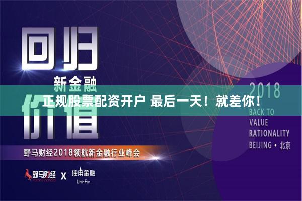 正规股票配资开户 最后一天！就差你！