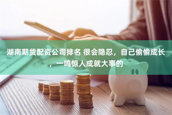湖南期货配资公司排名 很会隐忍，自己偷偷成长，一鸣惊人成就大事的