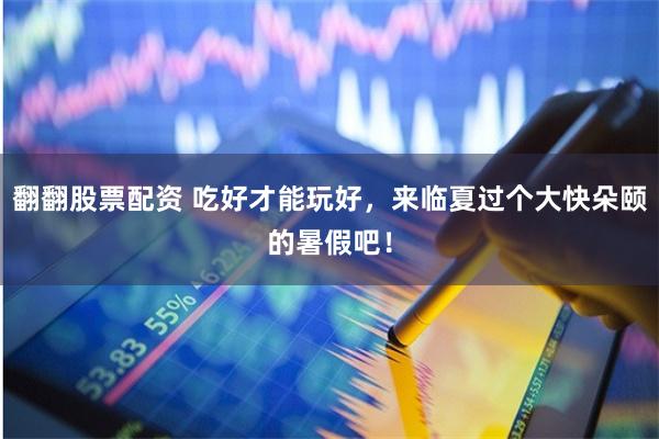 翻翻股票配资 吃好才能玩好，来临夏过个大快朵颐的暑假吧！
