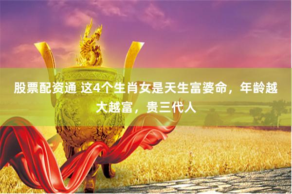 股票配资通 这4个生肖女是天生富婆命，年龄越大越富，贵三代人