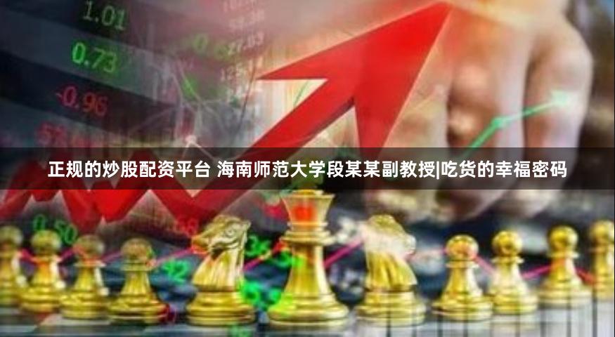 正规的炒股配资平台 海南师范大学段某某副教授|吃货的幸福密码