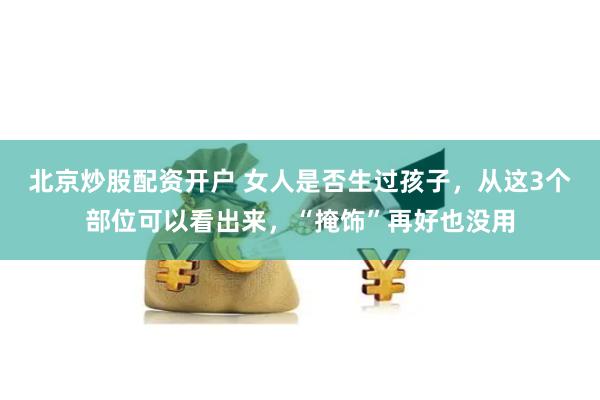 北京炒股配资开户 女人是否生过孩子，从这3个部位可以看出来，“掩饰”再好也没用