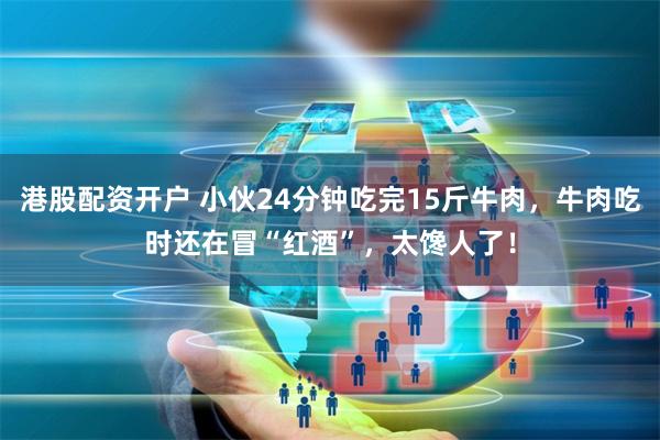 港股配资开户 小伙24分钟吃完15斤牛肉，牛肉吃时还在冒“红酒”，太馋人了！