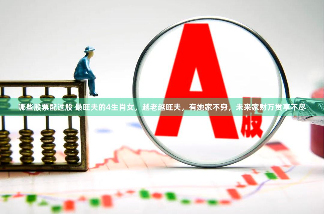 哪些股票配过股 最旺夫的4生肖女，越老越旺夫，有她家不穷，未来家财万贯享不尽