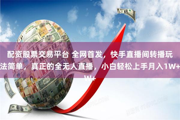 配资股票交易平台 全网首发，快手直播间转播玩法简单，真正的全无人直播，小白轻松上手月入1W+