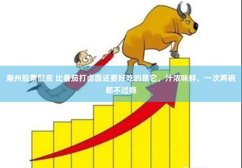 潮州股票配资 比番茄打卤面还要好吃的是它，汁浓味鲜，一次两碗都不过瘾