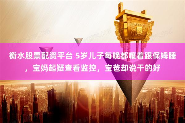 衡水股票配资平台 5岁儿子每晚都嚷着跟保姆睡，宝妈起疑查看监控，宝爸却说干的好