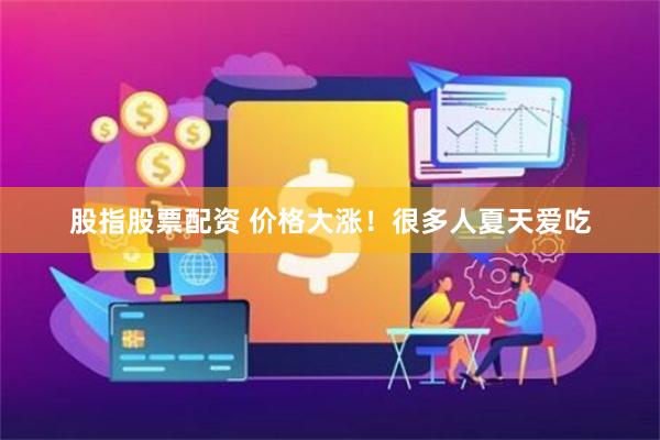 股指股票配资 价格大涨！很多人夏天爱吃