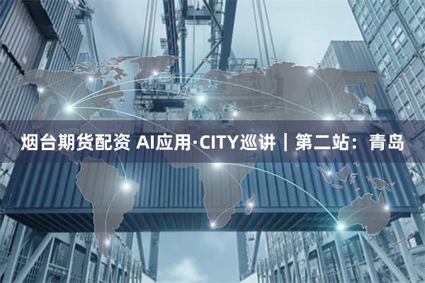 烟台期货配资 AI应用·CITY巡讲｜第二站：青岛