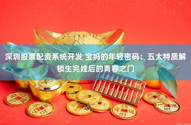 深圳股票配资系统开发 宝妈的年轻密码：五大特质解锁生完娃后的青春之门