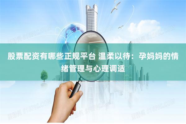 股票配资有哪些正规平台 温柔以待：孕妈妈的情绪管理与心理调适