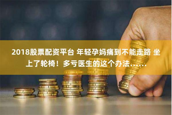 2018股票配资平台 年轻孕妈痛到不能走路 坐上了轮椅！多亏医生的这个办法……