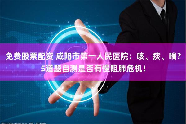 免费股票配资 咸阳市第一人民医院：咳、痰、喘？5道题自测是否有慢阻肺危机！