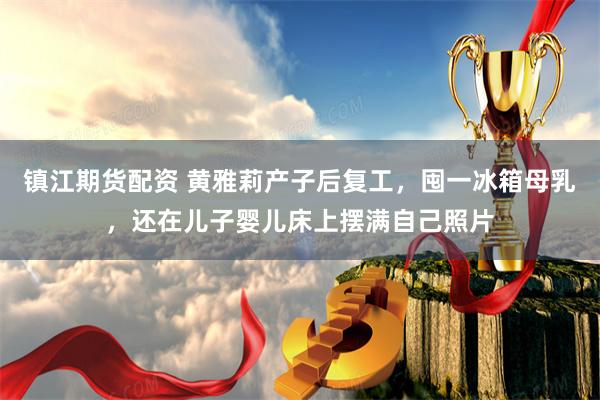 镇江期货配资 黄雅莉产子后复工，囤一冰箱母乳，还在儿子婴儿床上摆满自己照片