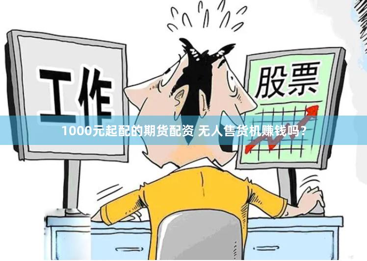 1000元起配的期货配资 无人售货机赚钱吗？