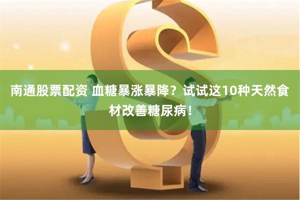 南通股票配资 血糖暴涨暴降？试试这10种天然食材改善糖尿病！