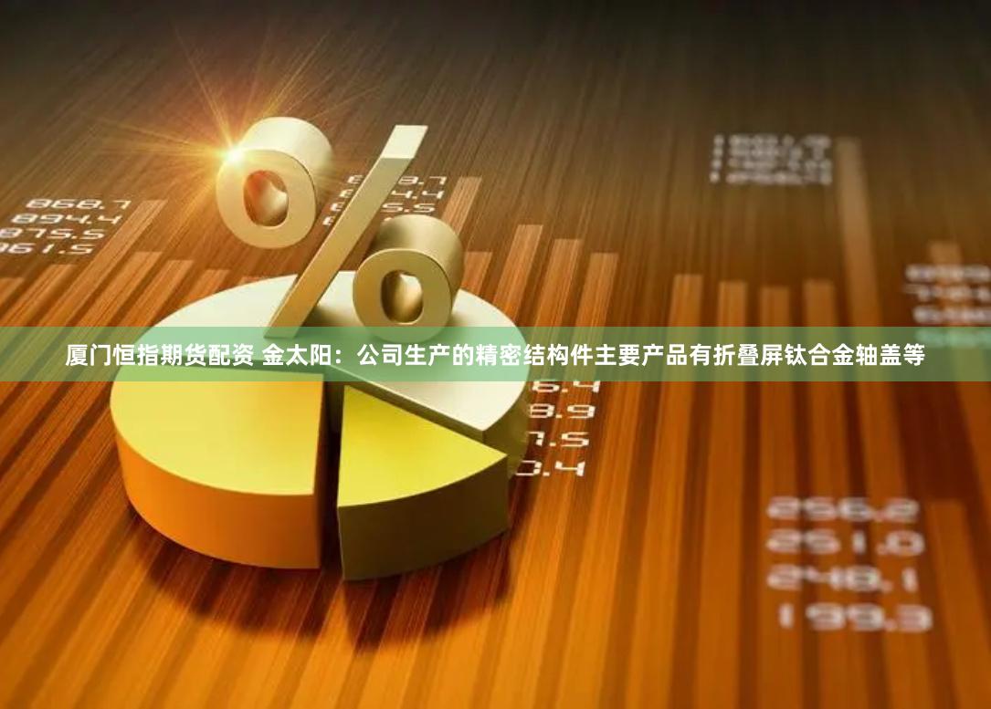厦门恒指期货配资 金太阳：公司生产的精密结构件主要产品有折叠屏钛合金轴盖等