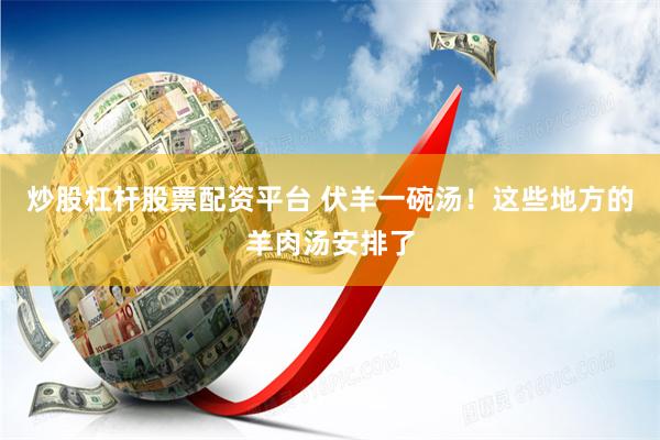 炒股杠杆股票配资平台 伏羊一碗汤！这些地方的羊肉汤安排了