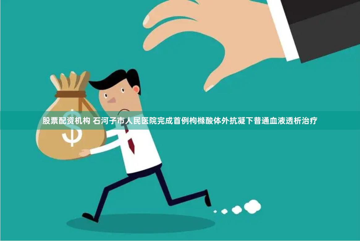 股票配资机构 石河子市人民医院完成首例枸橼酸体外抗凝下普通血液透析治疗