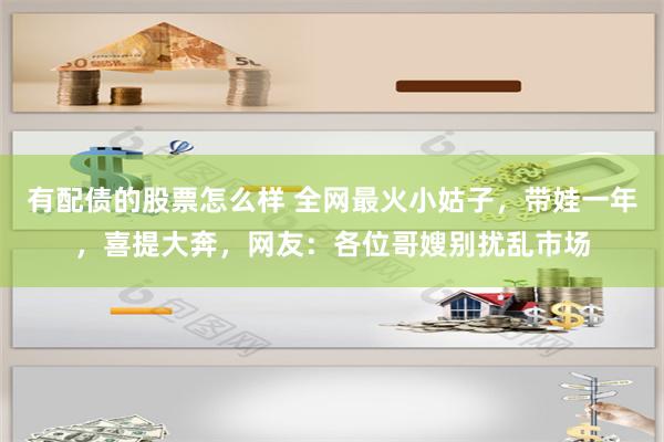 有配债的股票怎么样 全网最火小姑子，带娃一年，喜提大奔，网友：各位哥嫂别扰乱市场