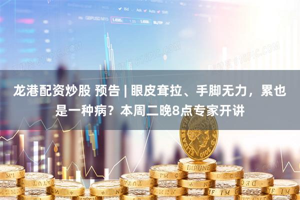 龙港配资炒股 预告 | 眼皮耷拉、手脚无力，累也是一种病？本周二晚8点专家开讲