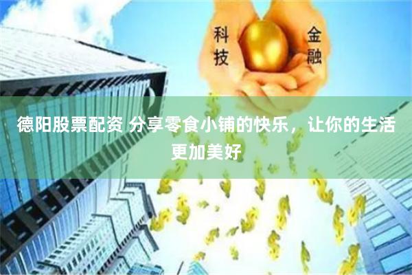 德阳股票配资 分享零食小铺的快乐，让你的生活更加美好