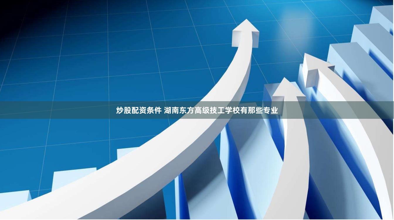 炒股配资条件 湖南东方高级技工学校有那些专业