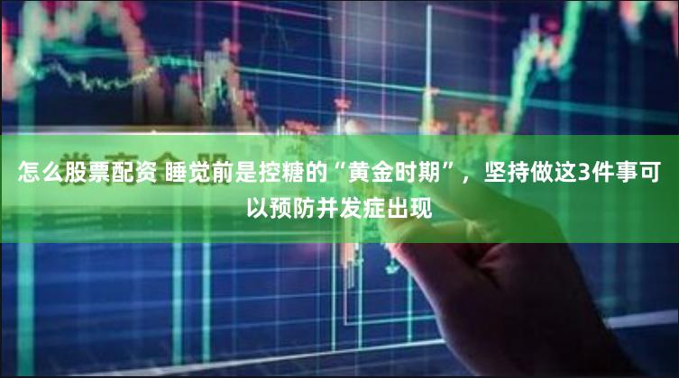 怎么股票配资 睡觉前是控糖的“黄金时期”，坚持做这3件事可以预防并发症出现