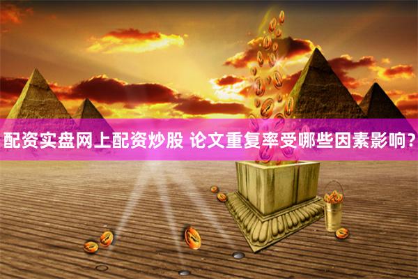 配资实盘网上配资炒股 论文重复率受哪些因素影响？