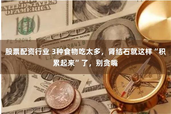 股票配资行业 3种食物吃太多，肾结石就这样“积累起来”了，别贪嘴