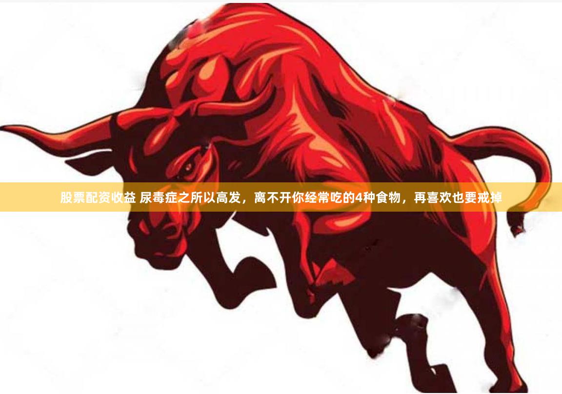 股票配资收益 尿毒症之所以高发，离不开你经常吃的4种食物，再喜欢也要戒掉