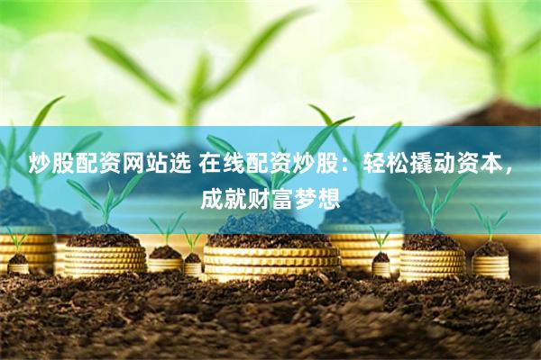 炒股配资网站选 在线配资炒股：轻松撬动资本，成就财富梦想