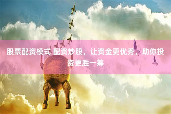 股票配资模式 配资炒股，让资金更优秀，助你投资更胜一筹