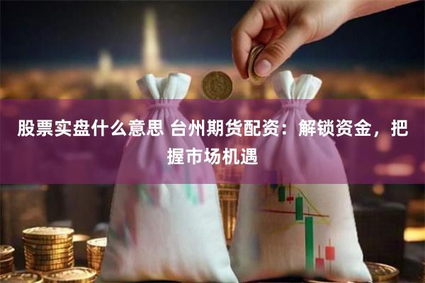 股票实盘什么意思 台州期货配资：解锁资金，把握市场机遇